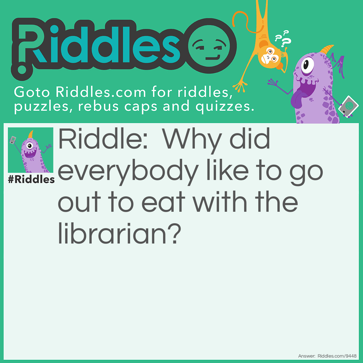 Riddle: Why did everybody like to go out to eat with the librarian? Answer: She could always book a reservation.