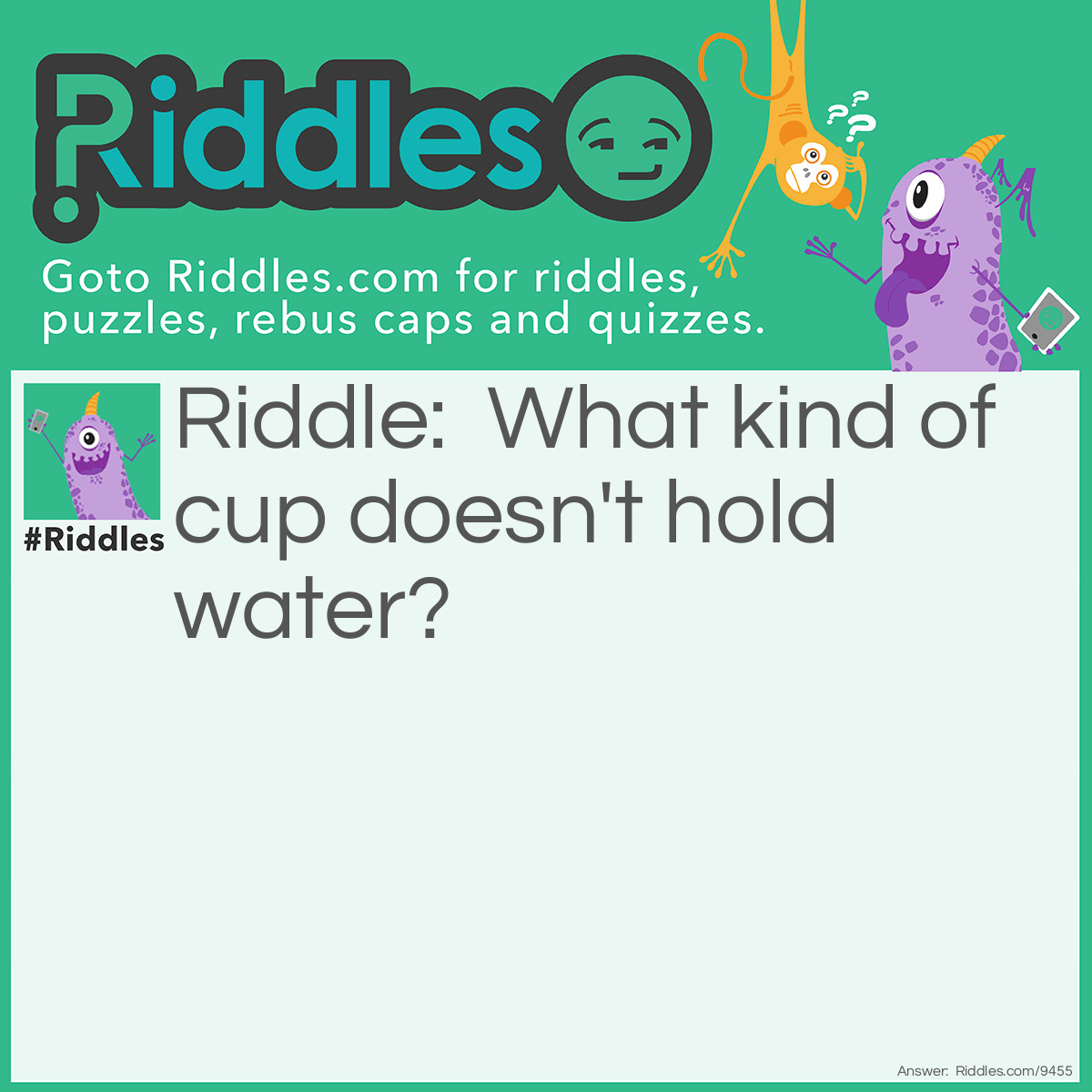 Riddle: What kind of cup doesn't hold water? Answer: A cupcake.
