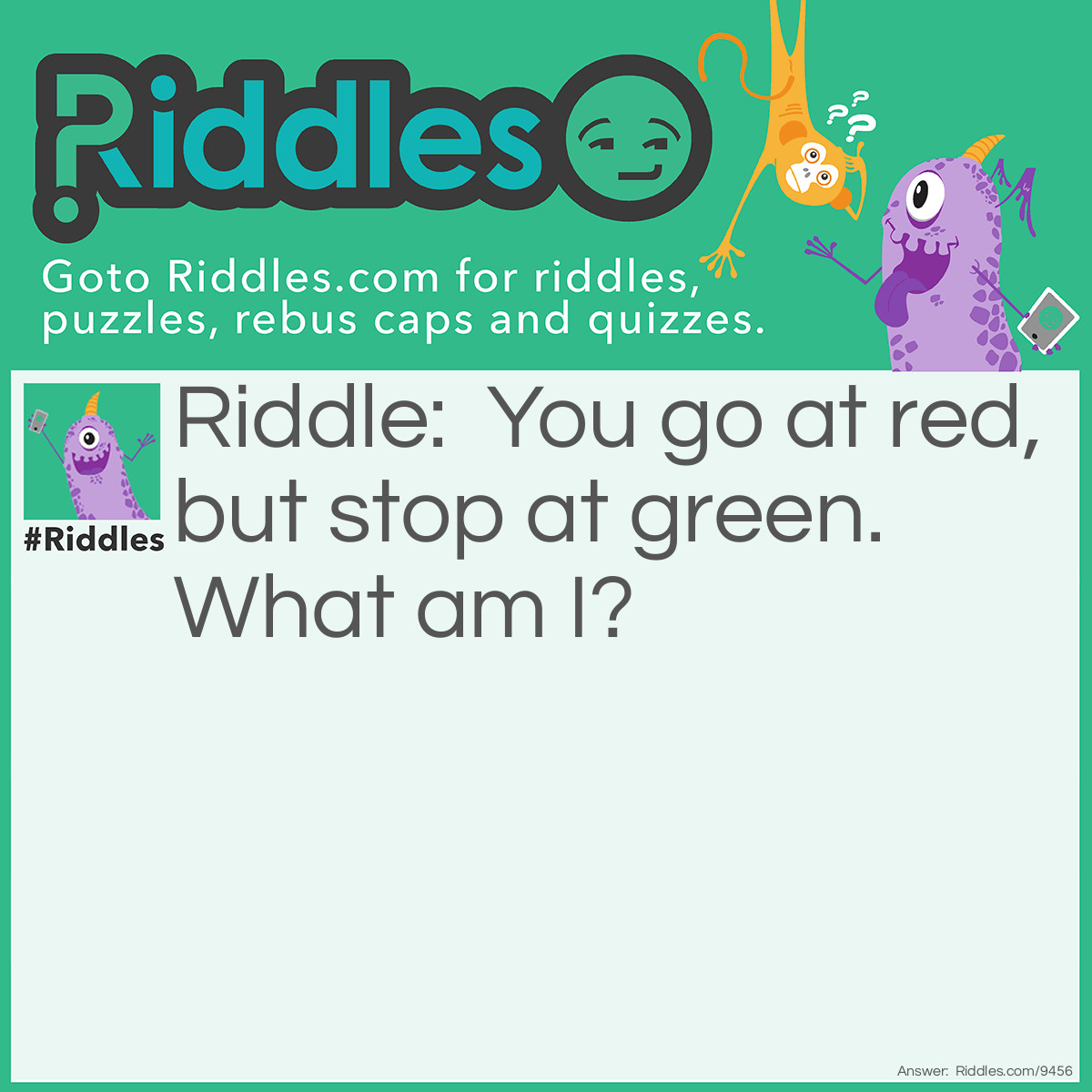 Riddle: You go at red, but stop at green. What am I? Answer: Watermelon! You eat the red part, and you stop eating at the green part.