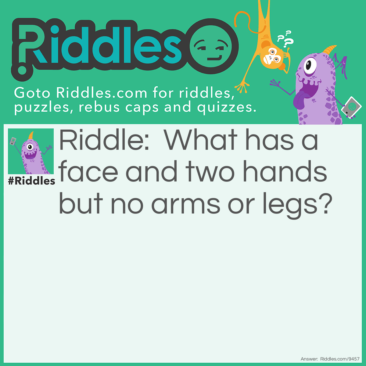 Riddle: What has a face and two hands but no arms or legs? Answer: A clock.