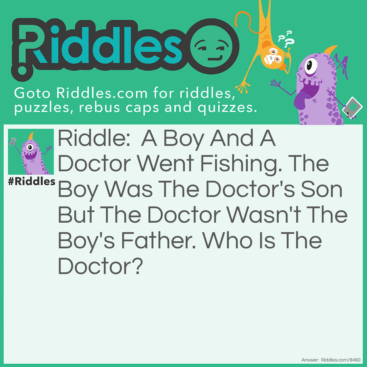 Riddle: A Boy And A Doctor Went Fishing. The Boy Was The Doctor's Son But The Doctor Wasn't The Boy's Father. Who Is The Doctor? Answer: His mother.