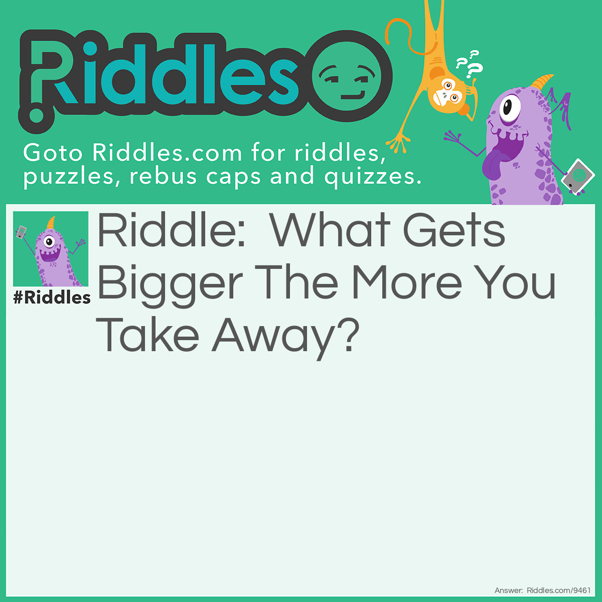 Riddle: What Gets Bigger The More You Take Away? Answer: A hole.