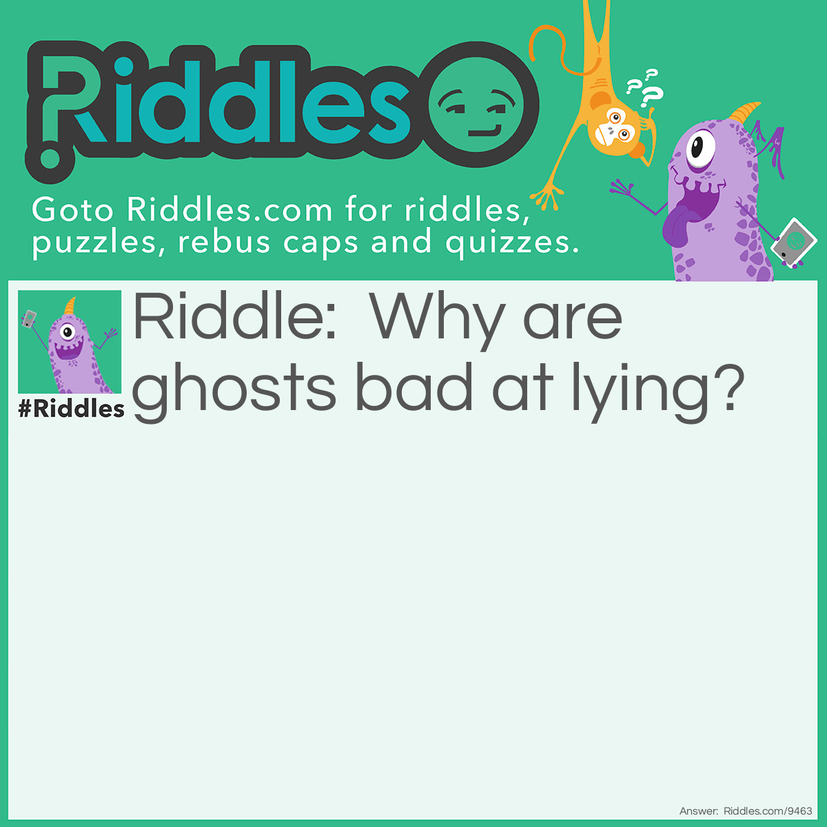 Riddle: Why are ghosts bad at lying? Answer: Because you can see right through them.