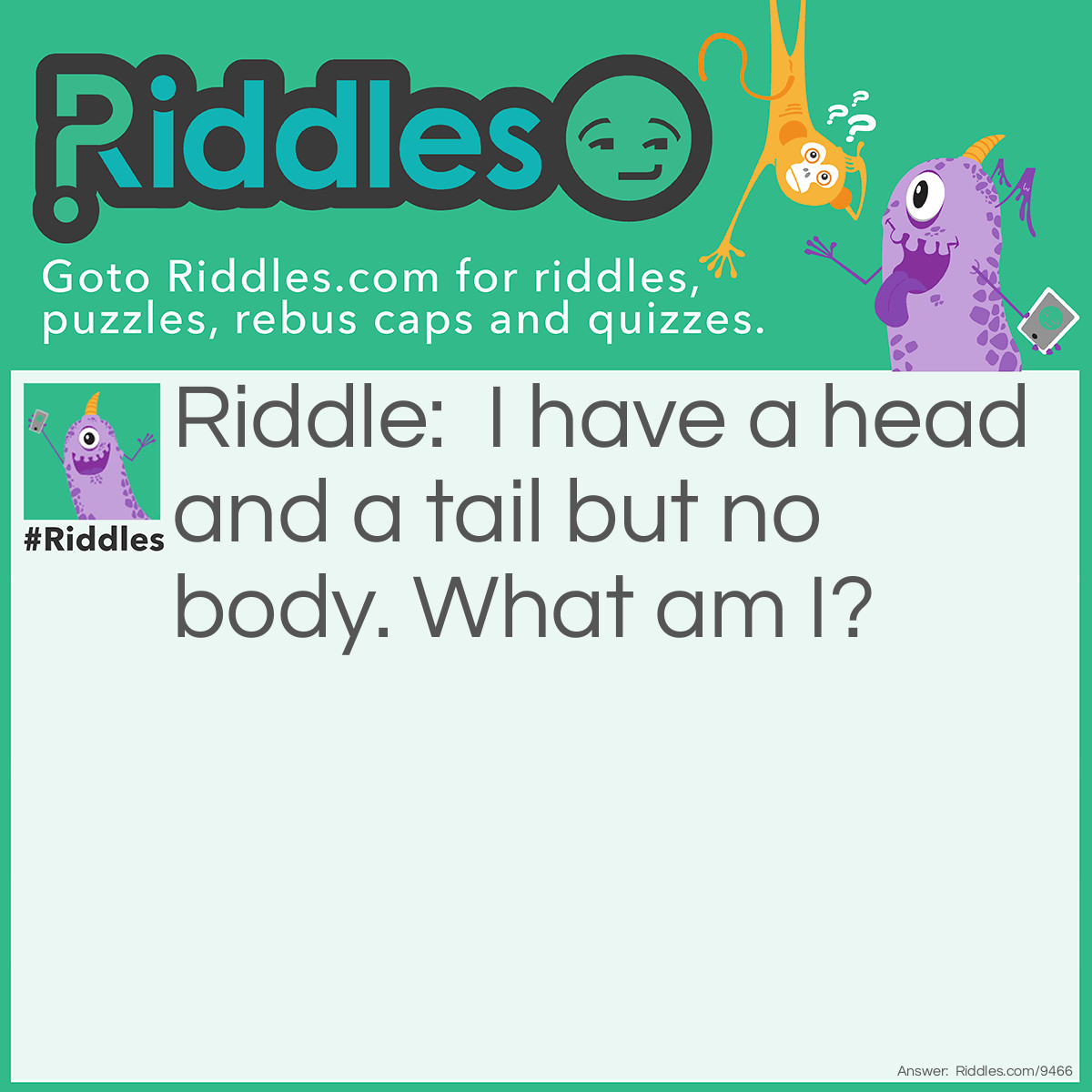 Riddle: I have a head and a tail but no body. What am I? Answer: Coin.