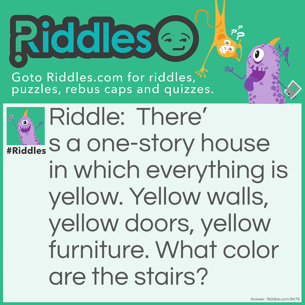 Riddle: There's a one-story house in which everything is yellow. Yellow walls, yellow doors, yellow furniture. What color are the stairs? Answer: Answer: There aren’t any—it’s a one-story house.