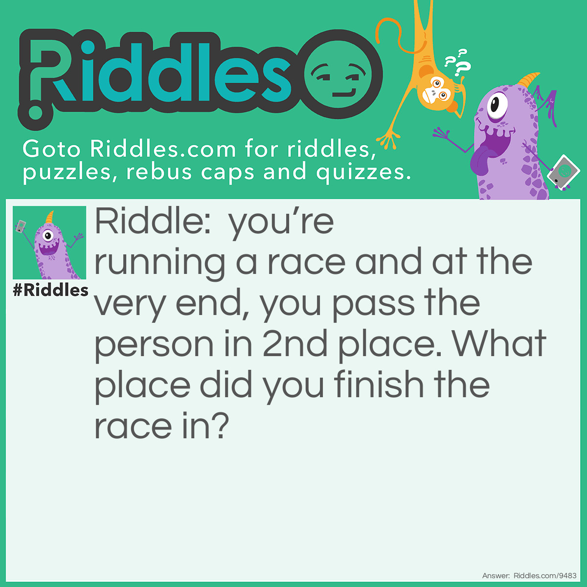 Riddle: you're running a race and at the very end, you pass the person in 2nd place. What place did you finish the race in? Answer: You finished in 2nd place.