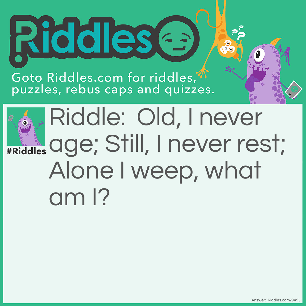 Riddle: Old, I never age; Still, I never rest; Alone I weep, what am I? Answer: A statue.
