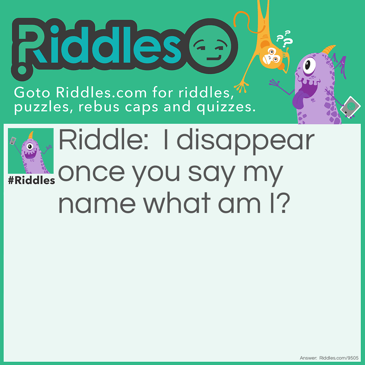 Riddle: I disappear once you say my name what am I? Answer: Silence.