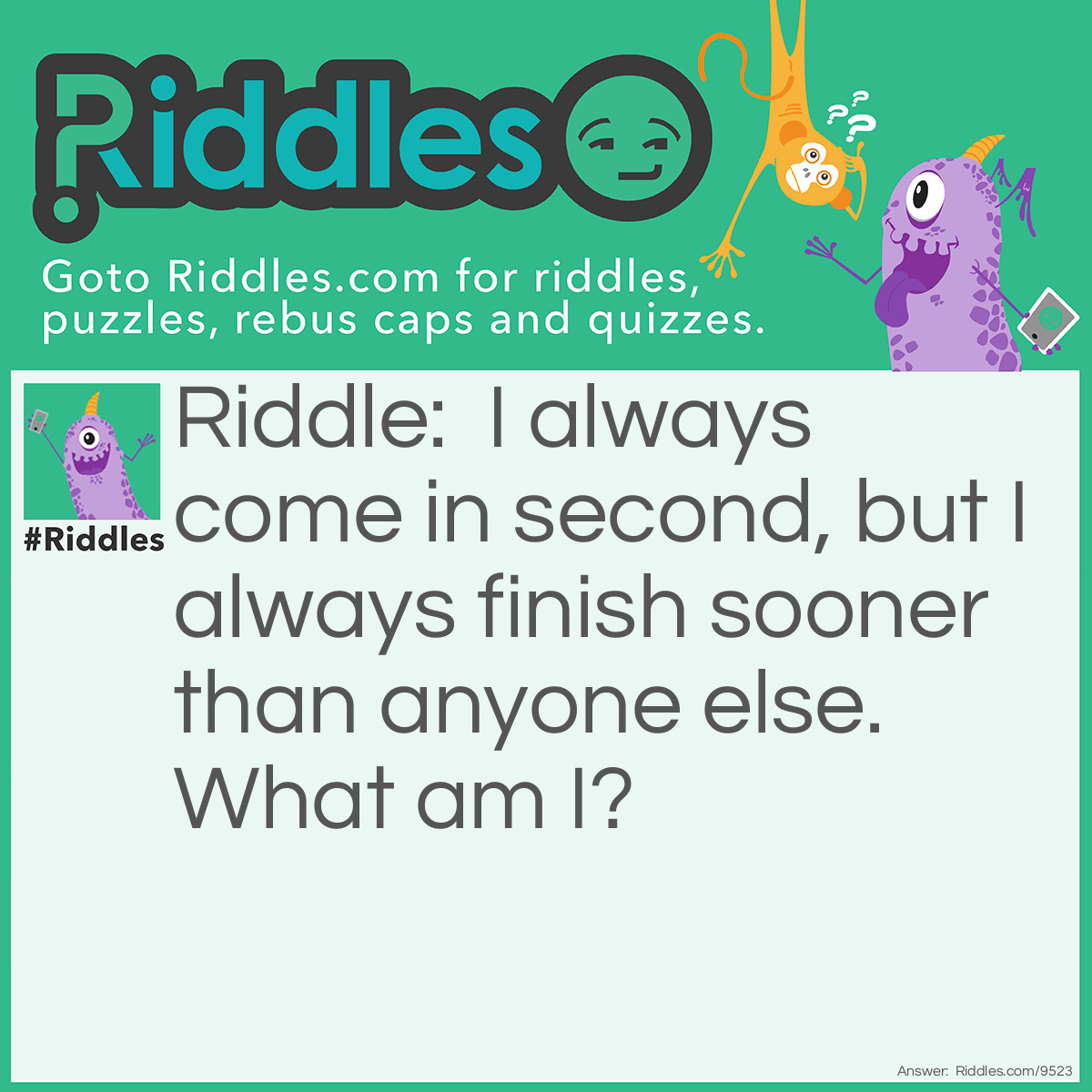 Riddle: I always come in second, but I always finish sooner than anyone else. What am I? Answer: February.