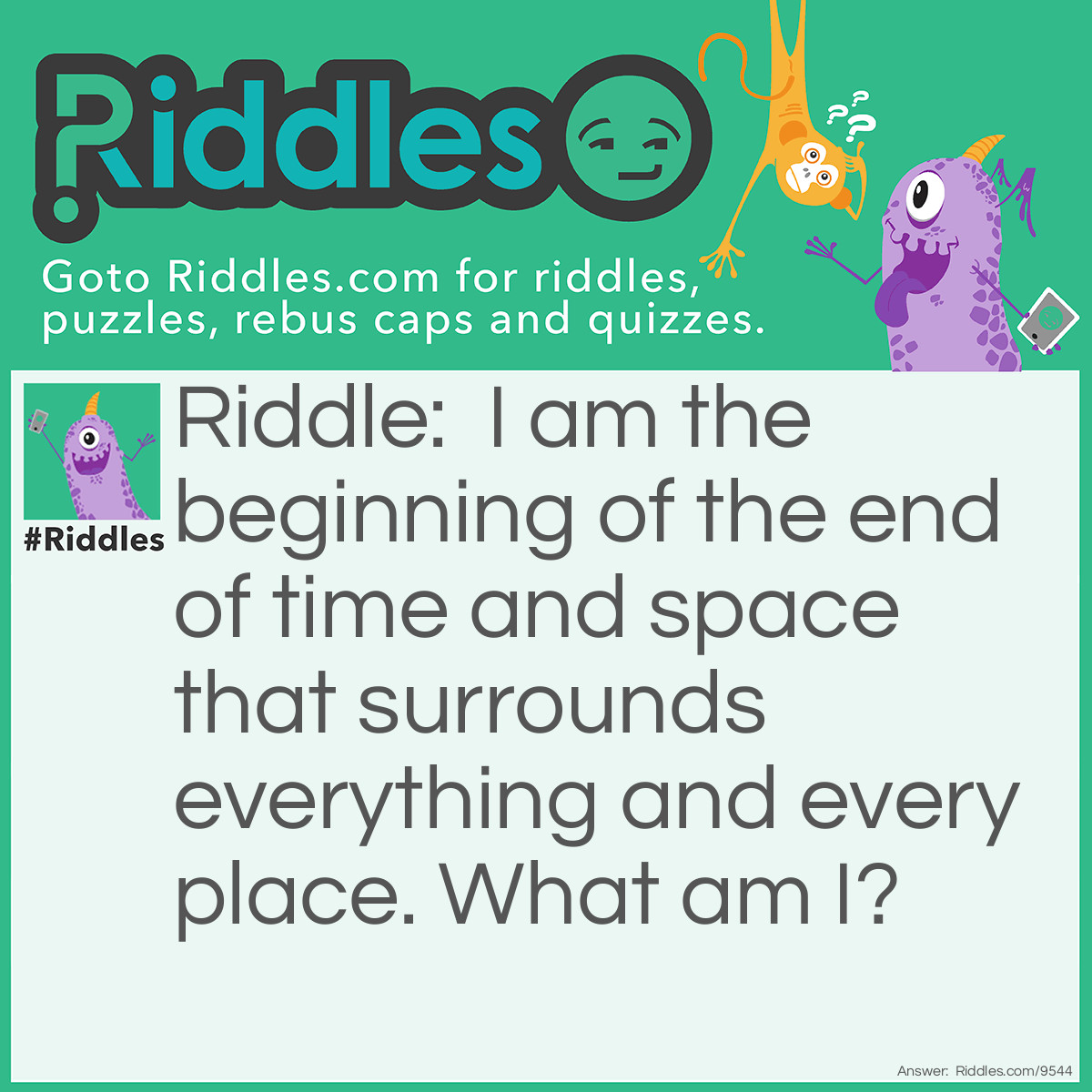 Riddle: I am the beginning of the end of time and space that surrounds everything and every place. What am I? Answer: The letter E.