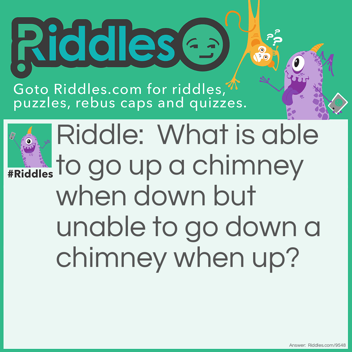 Riddle: What is able to go up a chimney when down but unable to go down a chimney when up? Answer: An umbrella.