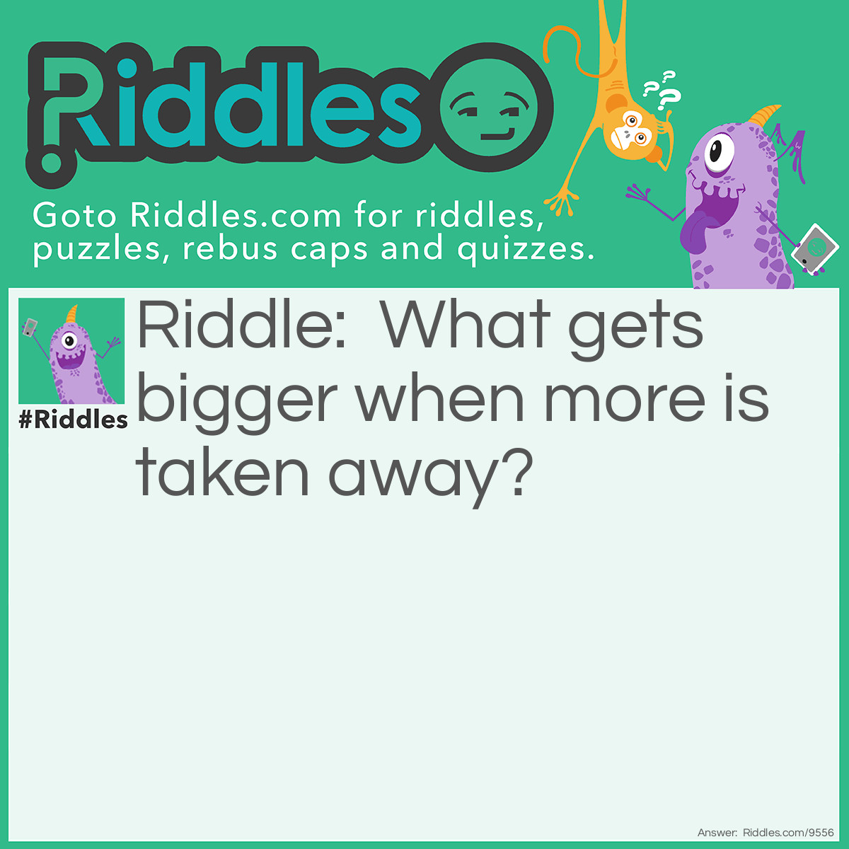 Riddle: What gets bigger when more is taken away? Answer: A hole.