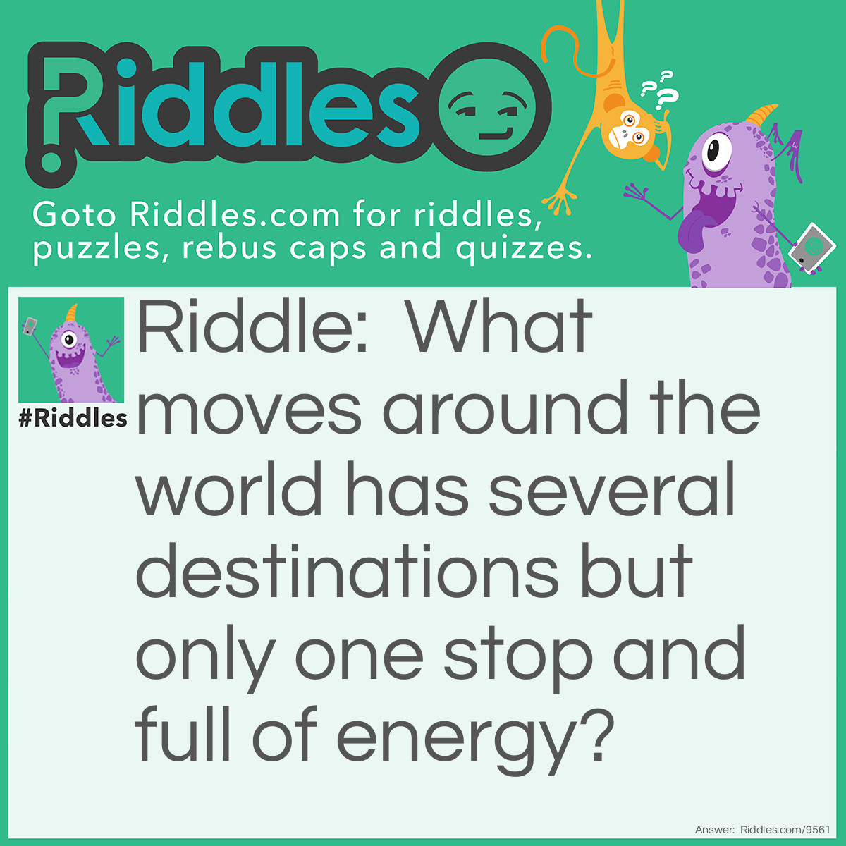 Riddle: What moves around the world has several destinations but only one stop and full of energy? Answer: Idk the answer lol