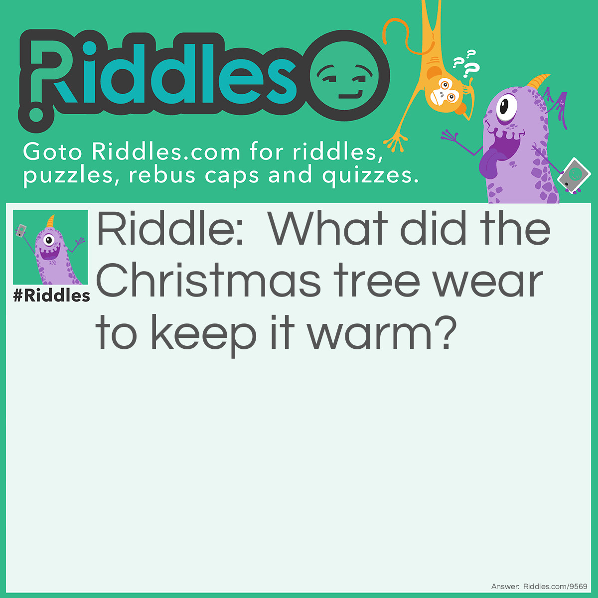 Riddle: What did the <a href="https://www.riddles.com/quiz/christmas-riddles">Christmas</a> tree wear to keep it warm? Answer: A fir coat!