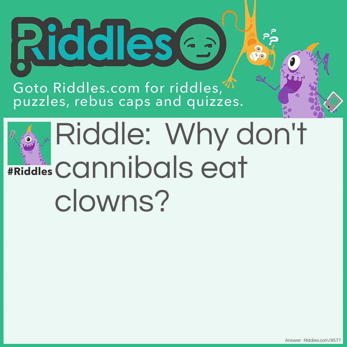 Riddle: Why don't cannibals eat clowns? Answer: Because they taste <a title="funny riddles" href="https://www.riddles.com/funny-riddles">funny</a>.