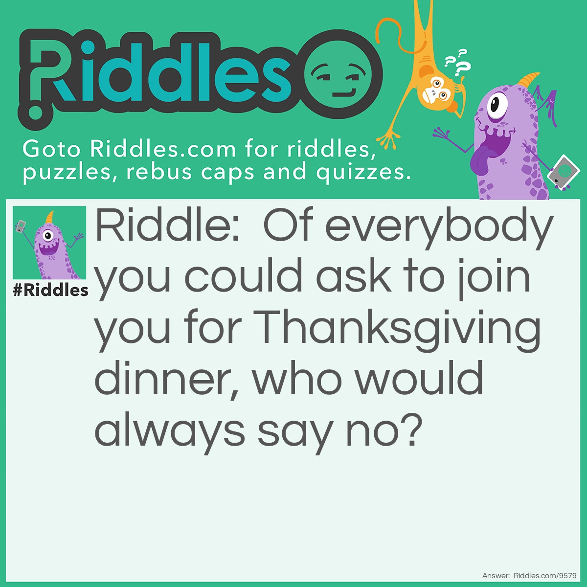 Riddle: Of everybody, you could ask to join you for <a href="https://www.riddles.com/quiz/thanksgiving-riddles">Thanksgiving</a> dinner, who would always say no? Answer: The turkey!