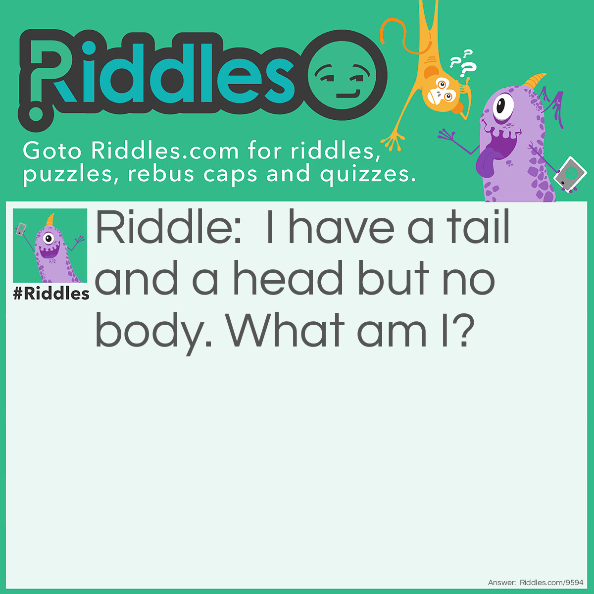 Riddle: I have a tail and a head but no body. What am I? Answer: A coin.