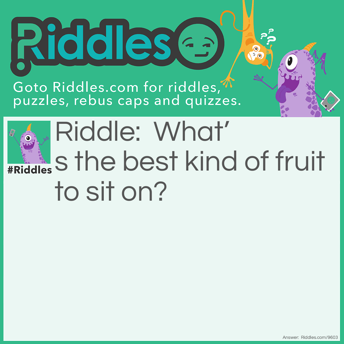 Riddle: What's the best kind of fruit to sit on? Answer: A Chair-y!