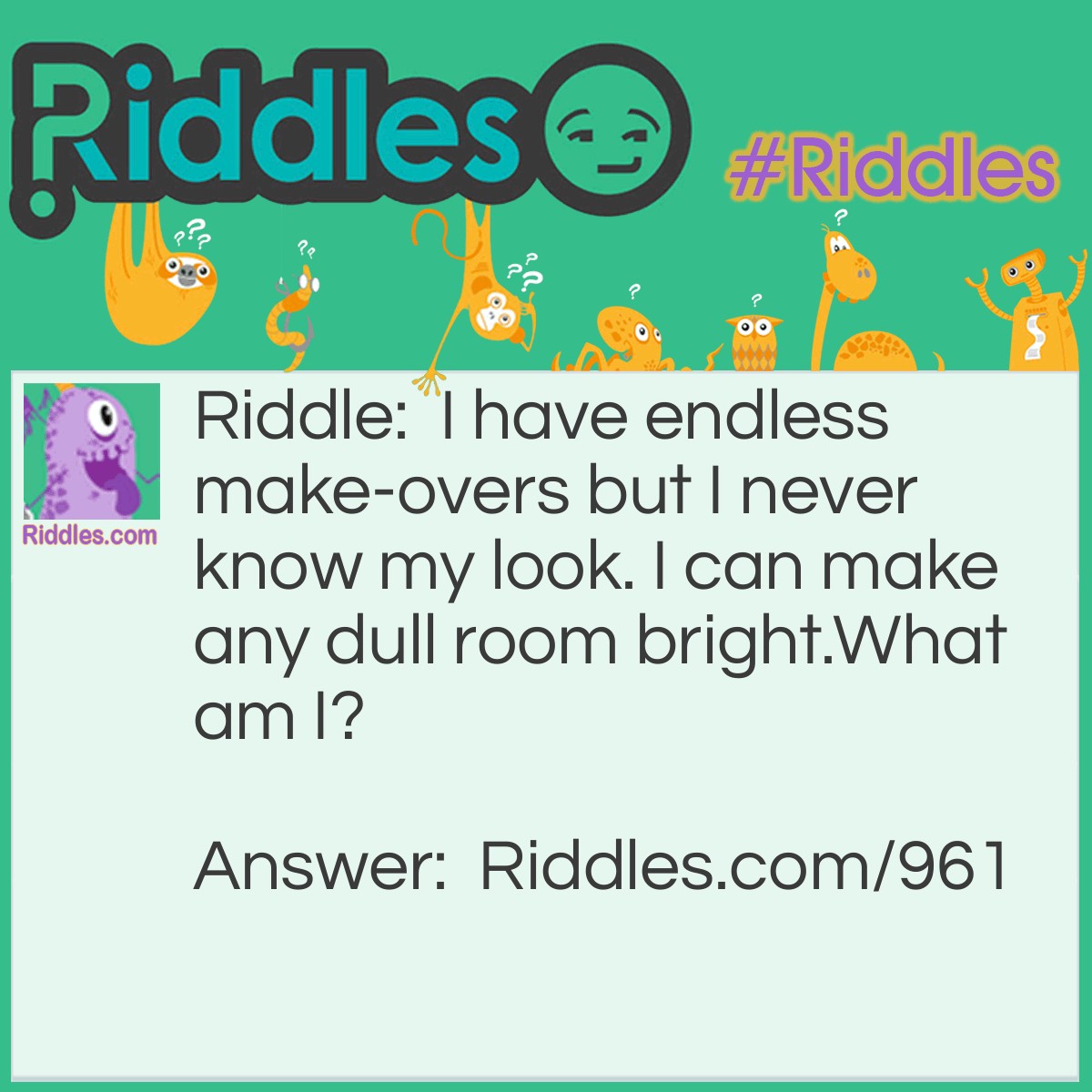 Riddle: I have endless make-overs but I never know my look. I can make any dull room bright.
What am I? Answer: A painted wall.