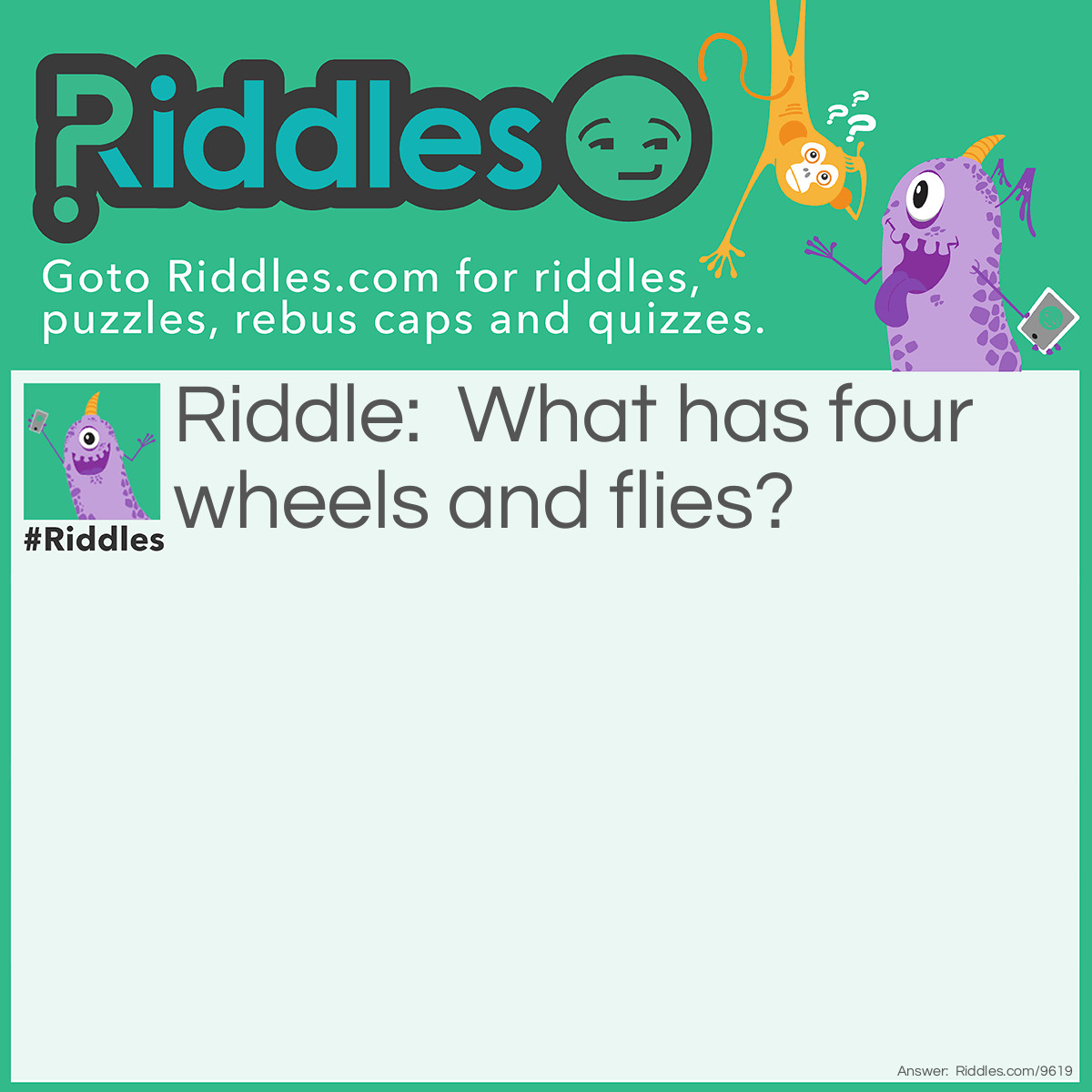 Riddle: What has four wheels and flies? Answer: A Garbage Truck, Listen the Question carefully. It Has Four Wheels And Flies, means mosquito's understood