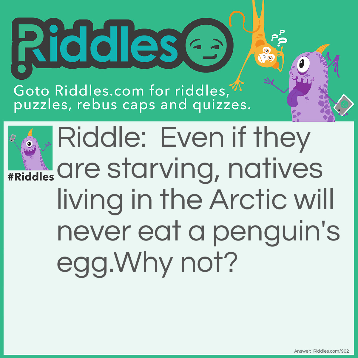 Riddle: Even if they are starving, natives living in the Arctic will never eat a penguin's egg.
Why not? Answer: Penguins only live in Antarctica.