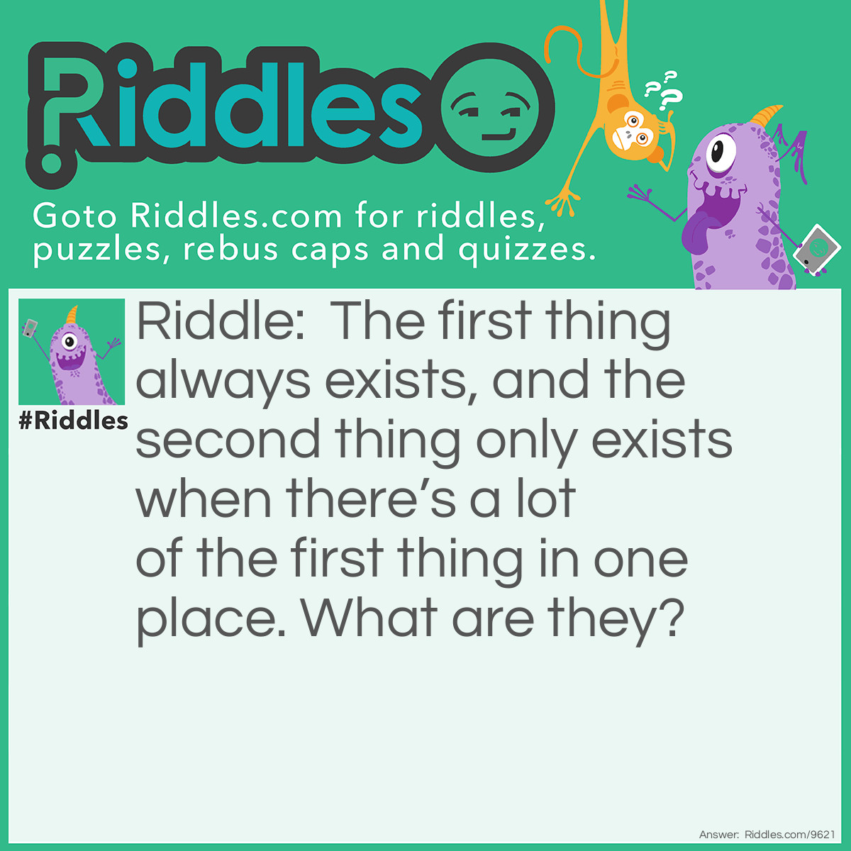 Riddle: The first thing always exists, and the second thing only exists when there's a lot of the first thing in one place. What are they? Answer: Cars and traffic.
