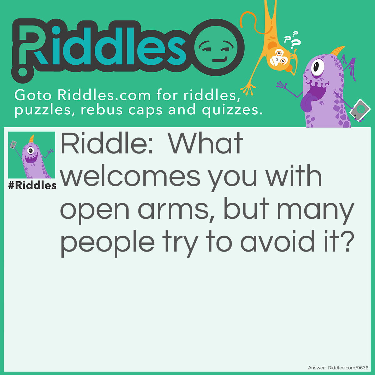 Riddle: What welcomes you with open arms, but many people try to avoid it? Answer: Death.