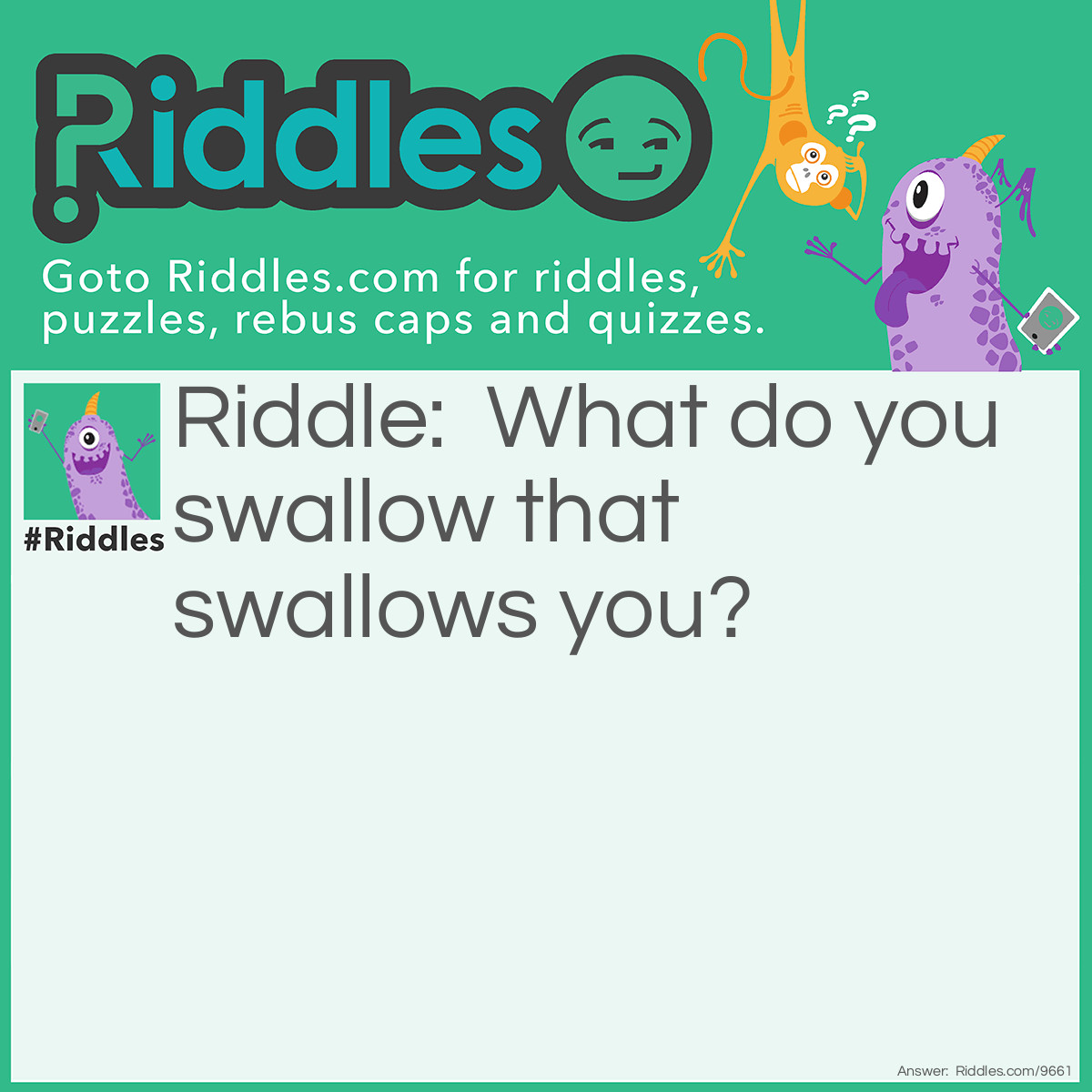 Riddle: What do you swallow that swallows you? Answer: Water.