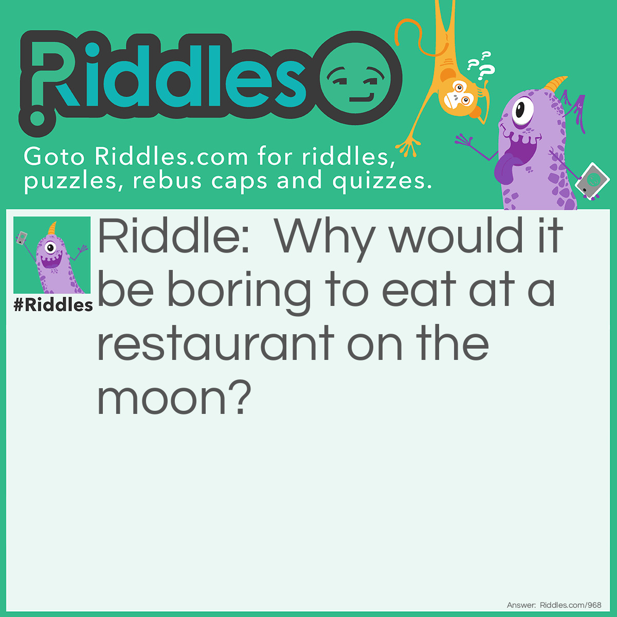 Riddle: Why would it be boring to eat at a restaurant on the moon? Answer: Because there is no atmosphere.