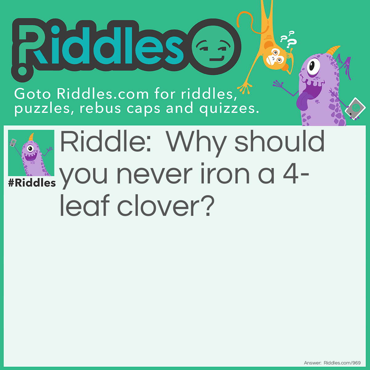 Riddle: Why should you never iron a 4-leaf clover? Answer: You don't want to press your luck!