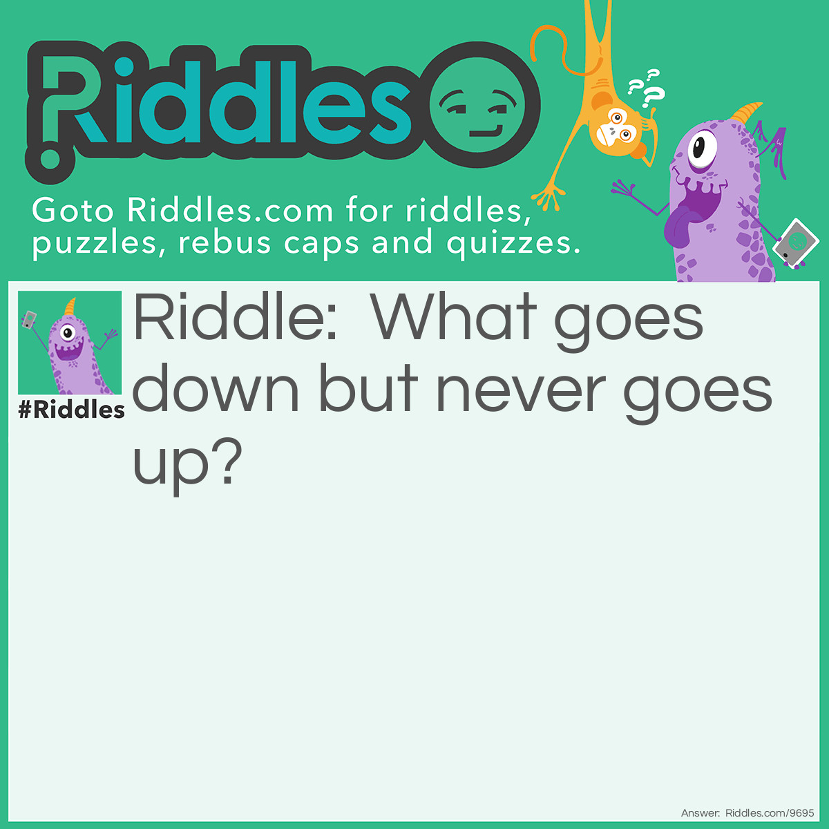Riddle: What goes down but never goes up? Answer: Rain