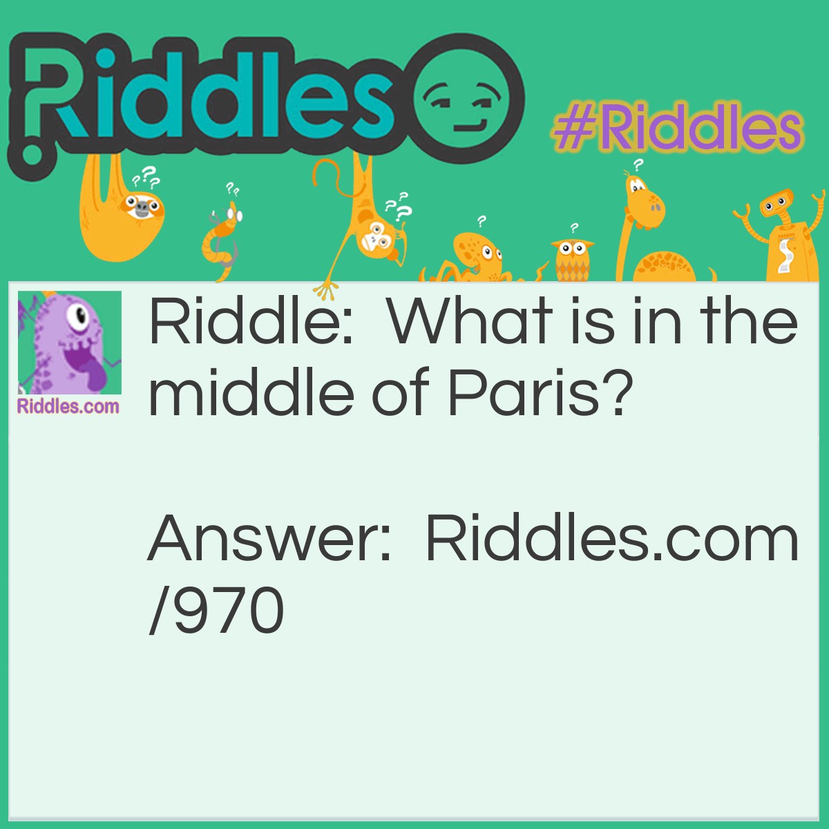 Riddle: What is in the middle of Paris? Answer: The letter R.