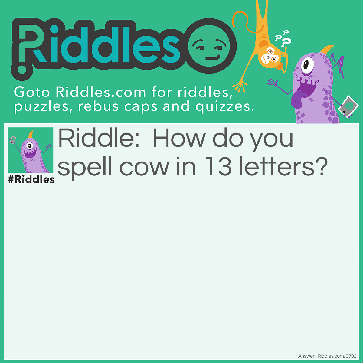 Riddle: How do you spell cow in 13 letters? Answer: See o double you.