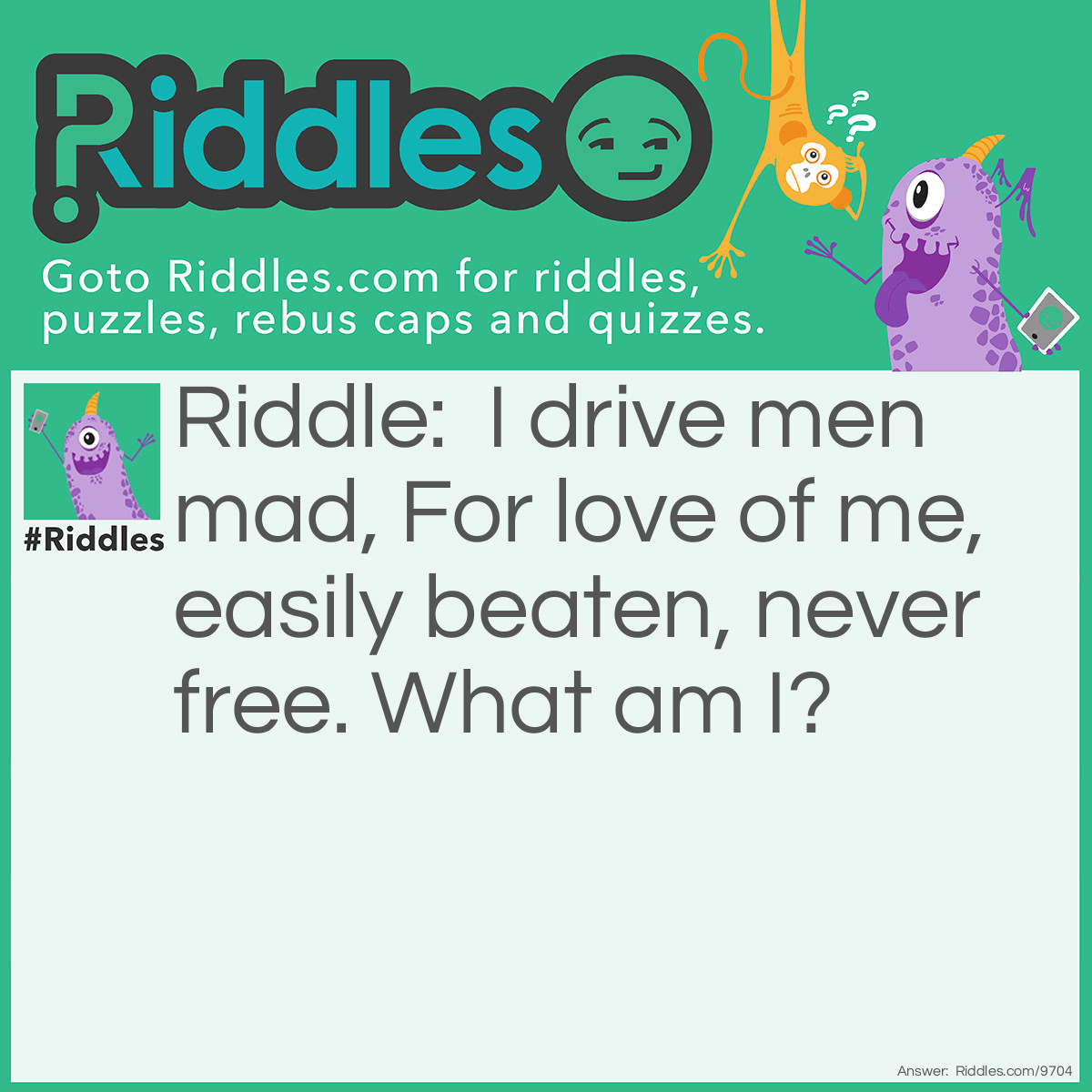 Riddle: I drive men mad, For love of me, easily beaten, never free. What am I? Answer: Gold.