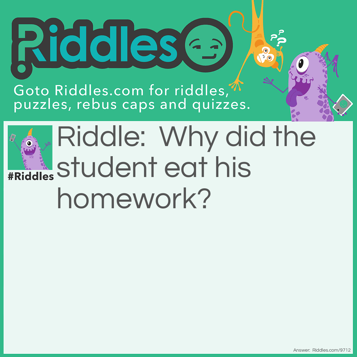 Riddle: Why did the student eat his homework? Answer: Because his teacher told him it was a piece of cake.