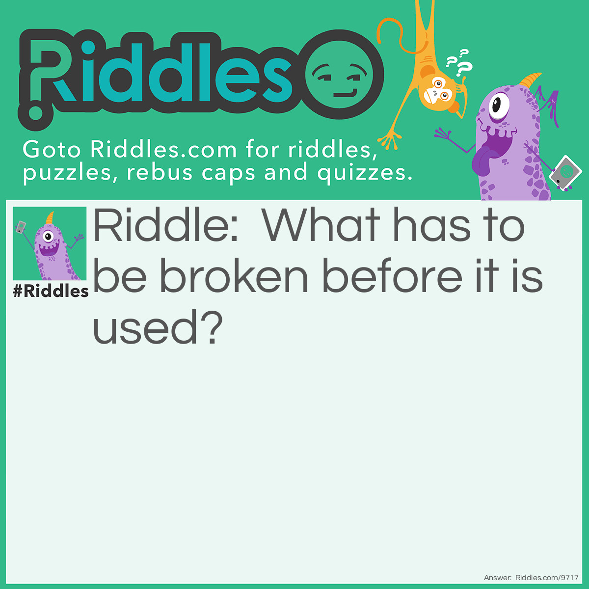 Riddle: What has to be broken before it is used? Answer: An egg.