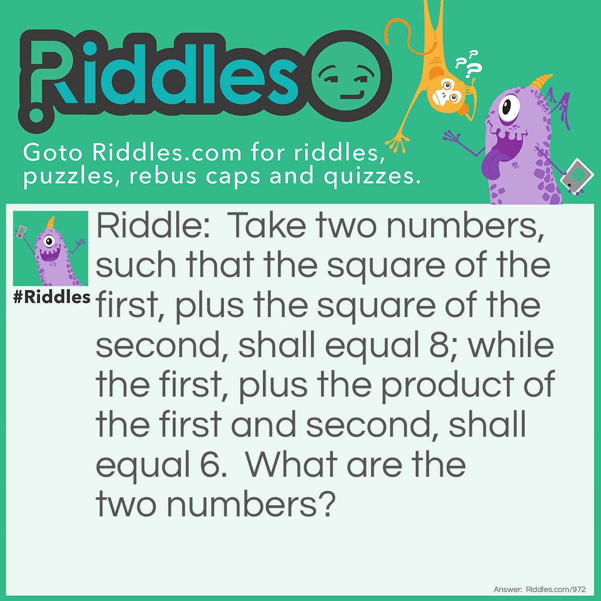 Riddle: Take two numbers, such that the square of the first, plus the square of the second, shall equal 8; while the first, plus the product of the first and second, shall equal 6. What are the two numbers? Answer: 2 and 2.