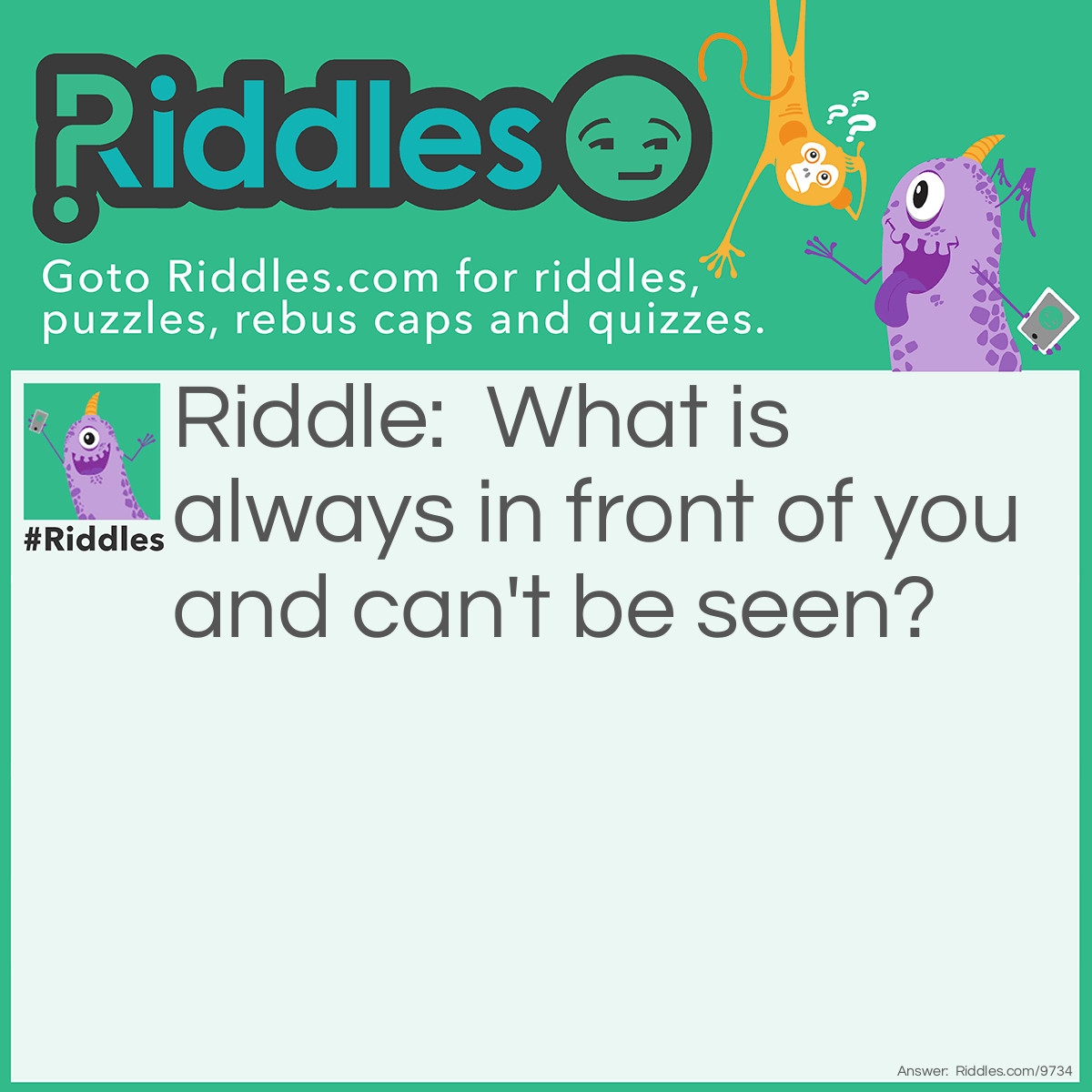 Riddle: What is always in front of you and can't be seen? Answer: A drop of water