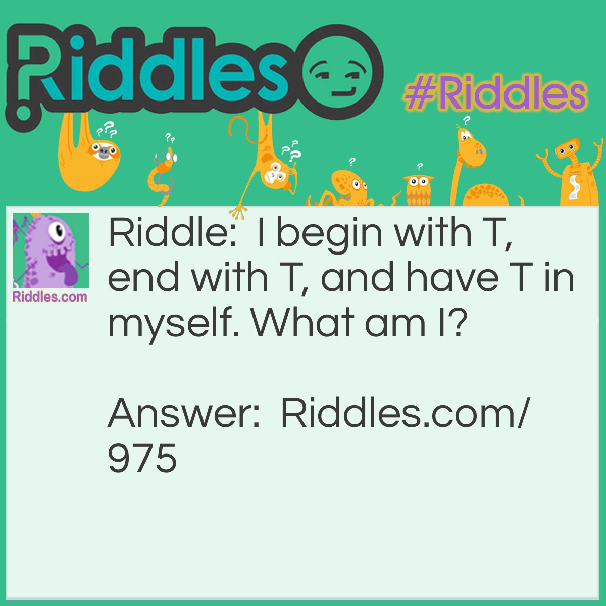 Riddle: I begin with T, end with T, and have T in myself. What am I? Answer: I am a teapot!!