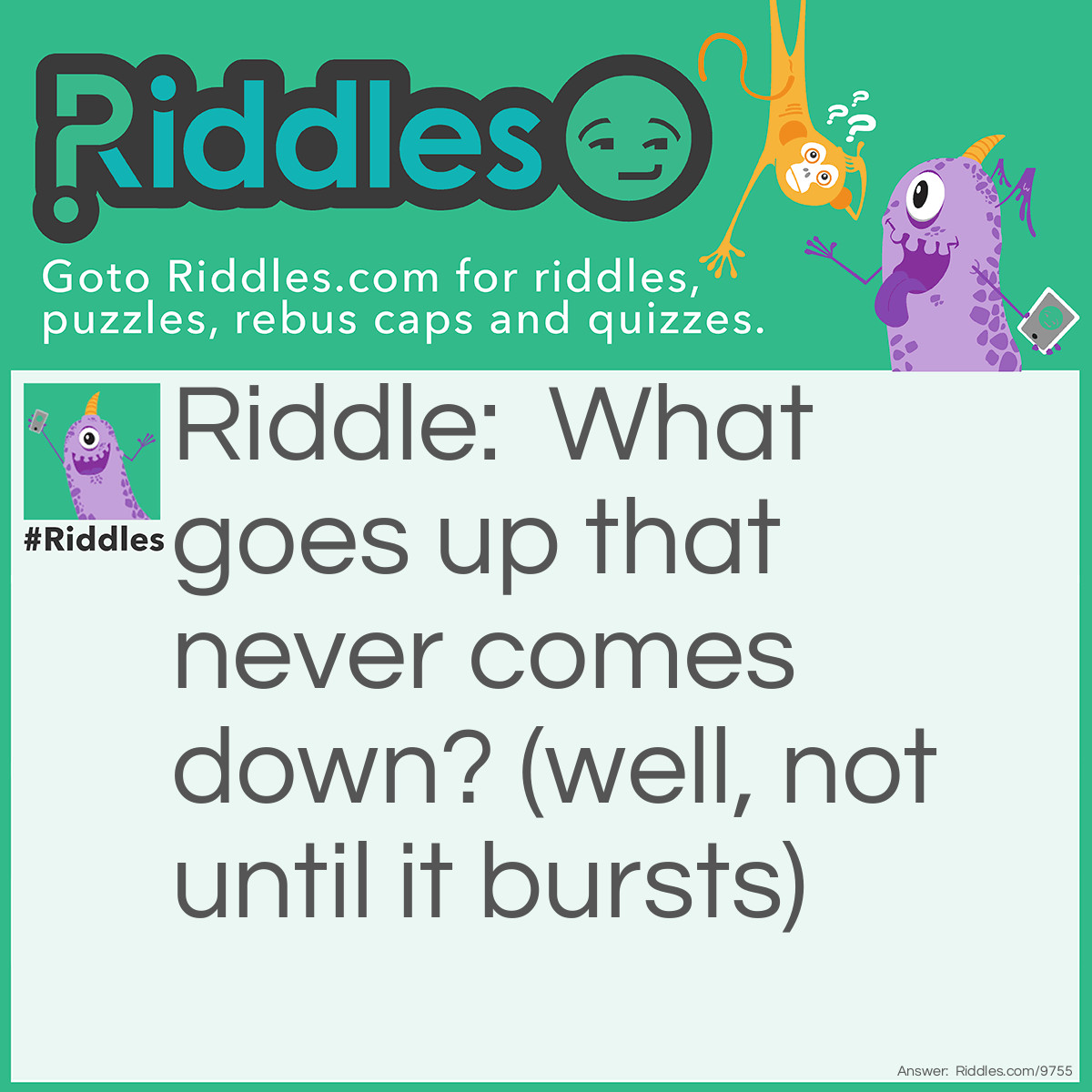 Riddle: What goes up that never comes down? (well, not until it bursts) Answer: A balloon.