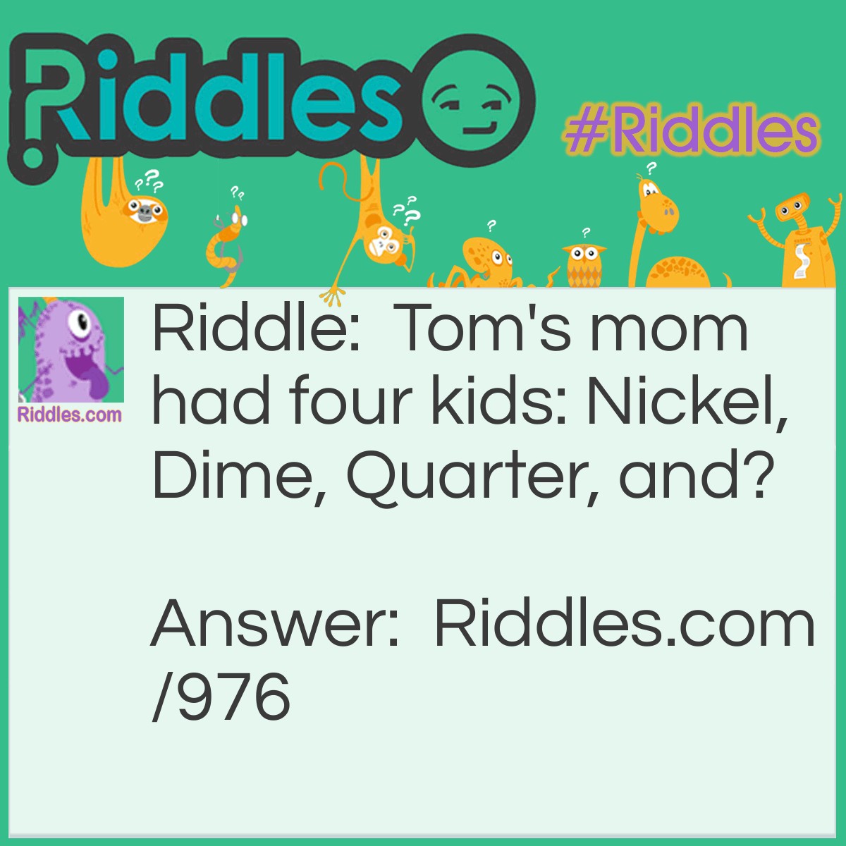 Riddle: Tom's mom had <a title="4 Kids" href="https://www.riddles.com/riddles-for-kids">four kids</a>: Nickel, Dime, Quarter, and? Answer: Tom!