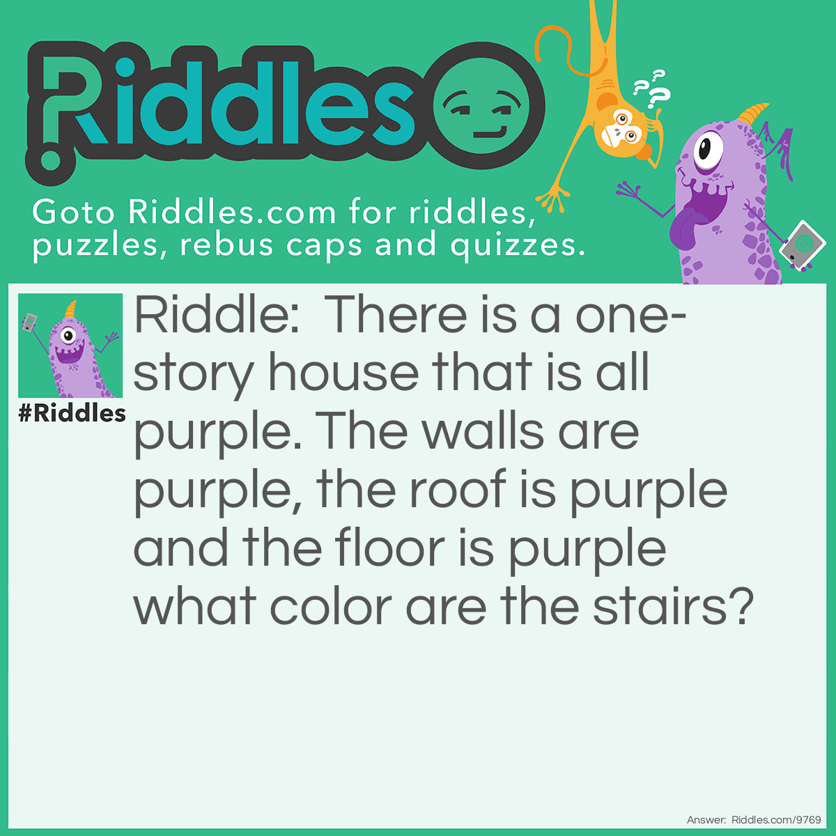 Riddle: There is a one-story house that is all purple. The walls are purple, the roof is purple and the floor is purple what color are the stairs? Answer: Not purple, because there are no stairs!