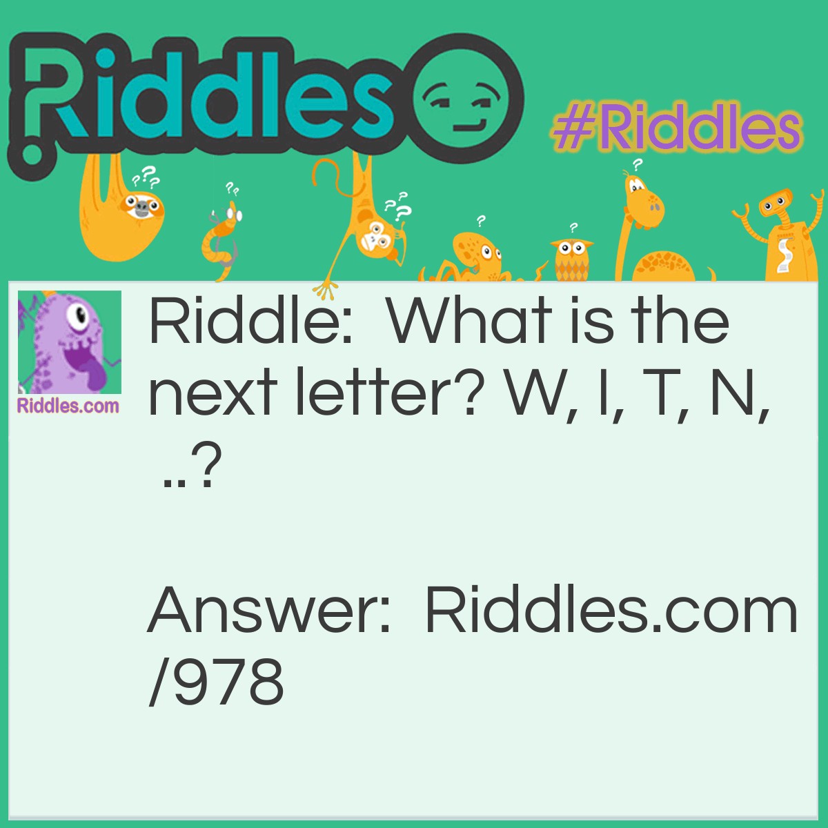 Riddle: What is the next letter? W, I, T, N, ..? Answer: L!