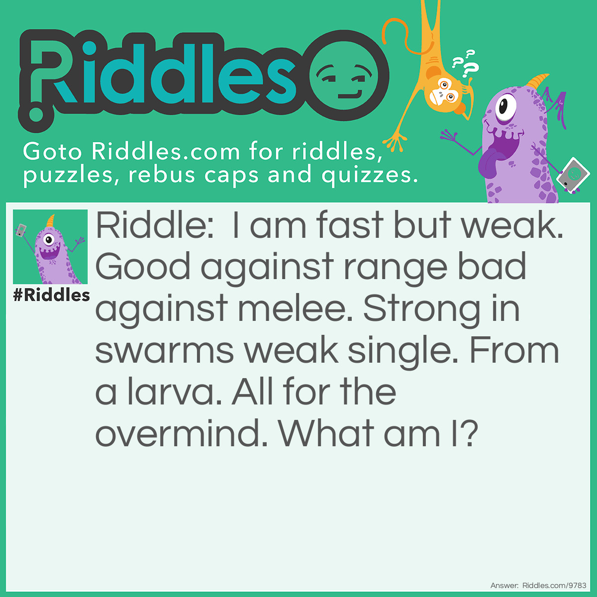 Riddle: I am fast but weak. Good against range bad against melee. Strong in swarms weak single. From a larva. All for the overmind. What am I? Answer: Zergling in brood war.