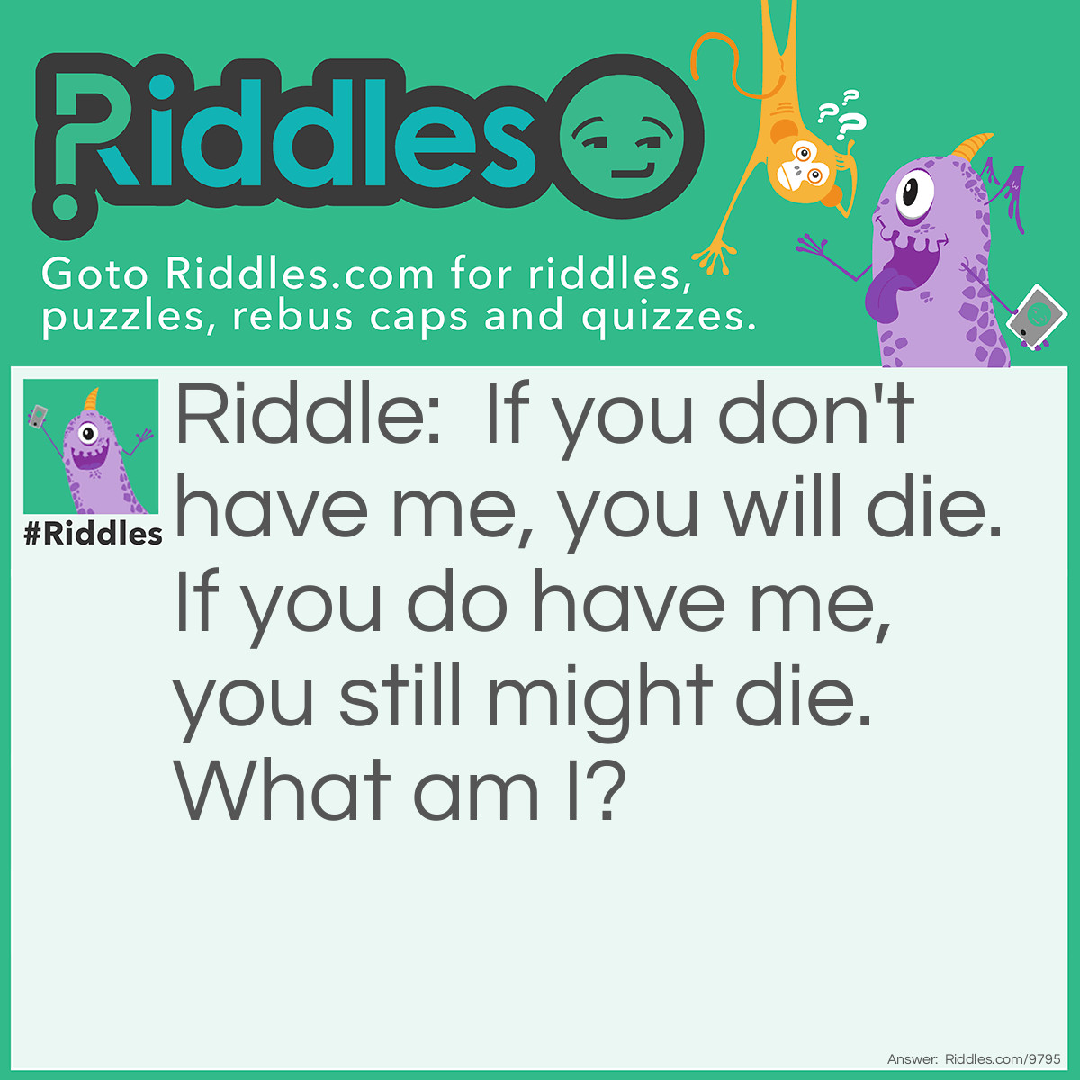 Riddle: If you don't have me, you will die. If you do have me, you still might die. What am I? Answer: Blood.