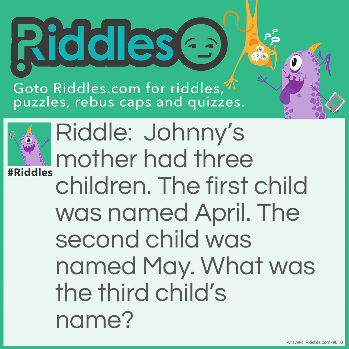 Riddle: Johnny's mother had three children. The first child was named April. The second child was named May. What was the third child's name? Answer: Johnny.