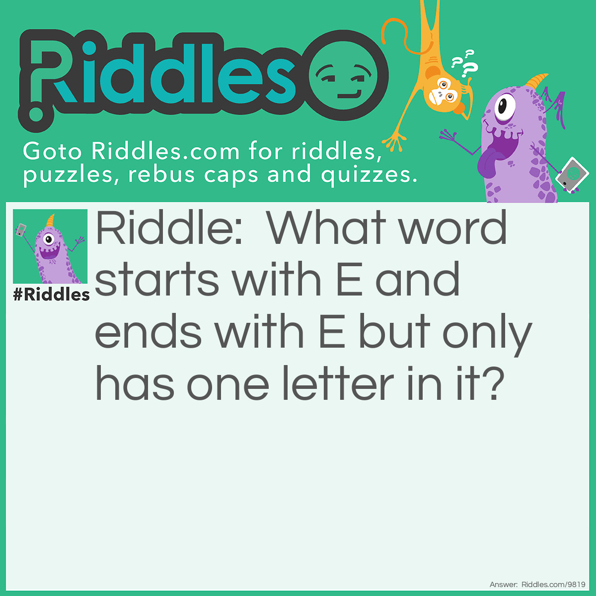Riddle: What word starts with E and ends with E but only has one letter in it? Answer: An envelope.
