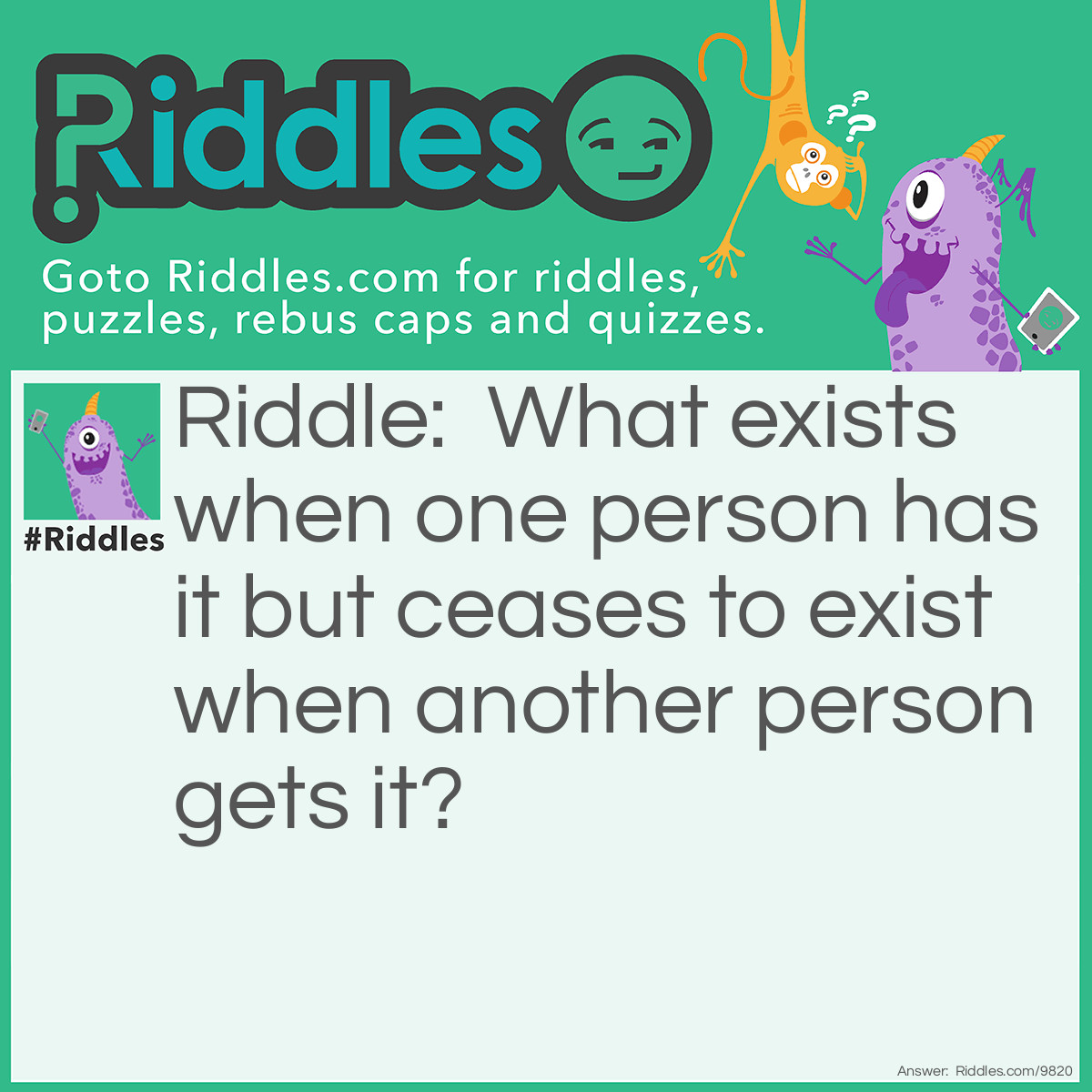 Riddle: What exists when one person has it but ceases to exist when another person gets it? Answer: A Secret.
