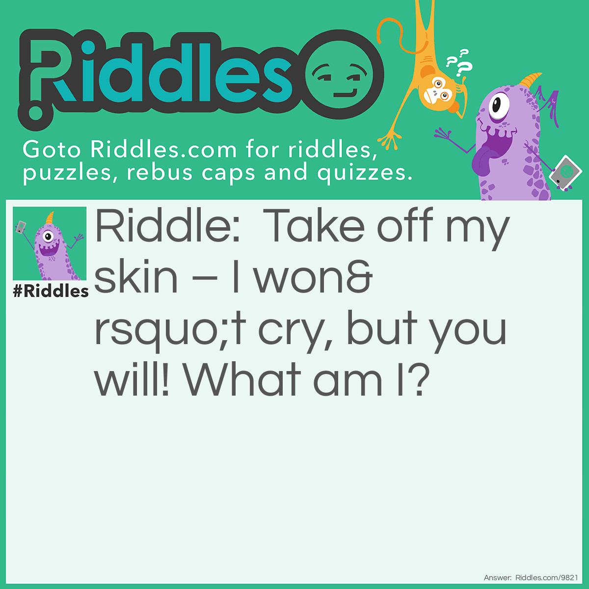 Riddle: Take off my skin - I won't cry, but you will! What am I? Answer: An Onion