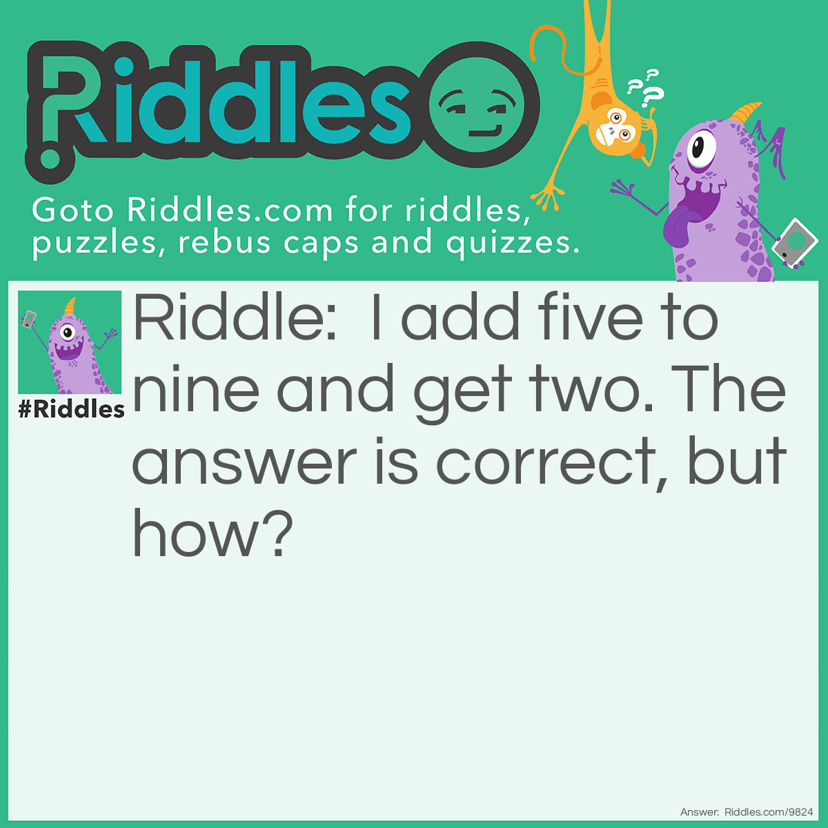 Riddle: I add five to nine and get two. The answer is correct, but how? Answer: When it is 9 AM, add 5 hours to it and you will get 2 PM.